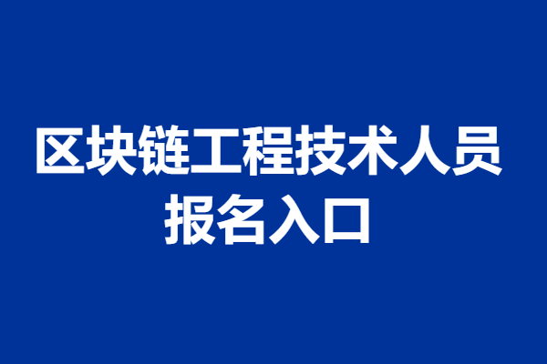 区块链工程技术人员证报考费 报名区块链工程技术人员证入口